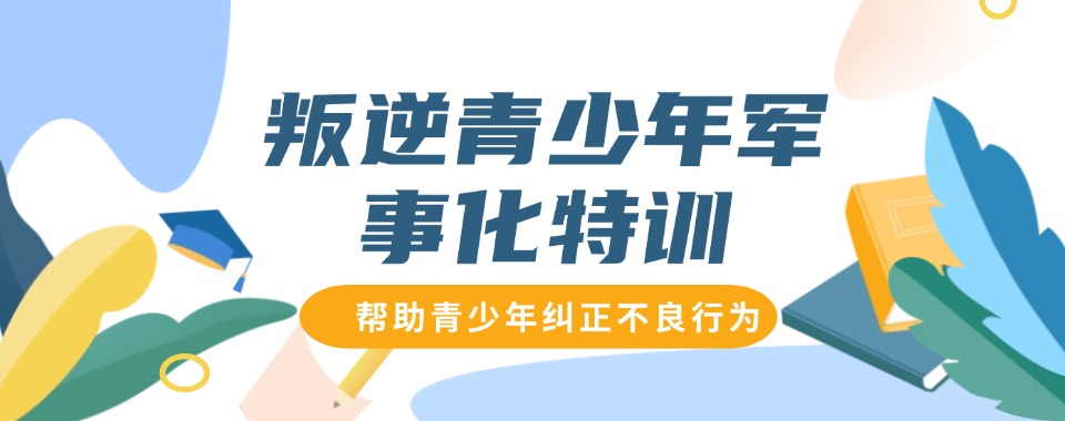 安徽排名十大军事化管教叛逆厌学特训学校名单揭晓